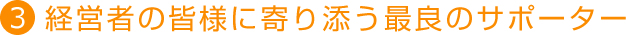 3．経営者の皆様に寄り添う最良のサポーター